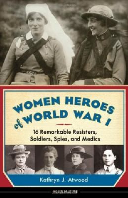 Women heroes of World War I : 16 remarkable resisters, soldiers, spies, and medics